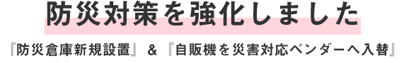 防災対策を強化しました。『防災倉庫新規設置』＆『自販機を災害対応ベンダーへ入替』